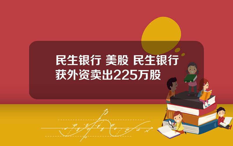 民生银行 美股 民生银行获外资卖出225万股